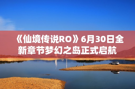 《仙境传说RO》6月30日全新章节梦幻之岛正式启航