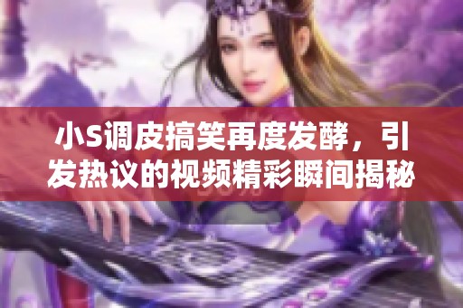 小S调皮搞笑再度发酵，引发热议的视频精彩瞬间揭秘