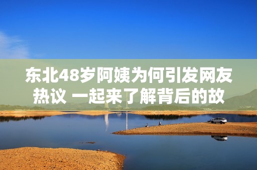 东北48岁阿姨为何引发网友热议 一起来了解背后的故事