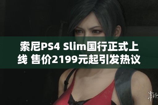 索尼PS4 Slim国行正式上线 售价2199元起引发热议