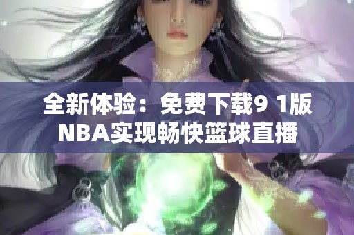 全新体验：免费下载9 1版NBA实现畅快篮球直播