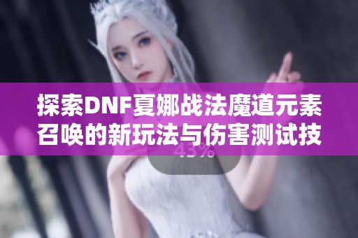 探索DNF夏娜战法魔道元素召唤的新玩法与伤害测试技巧