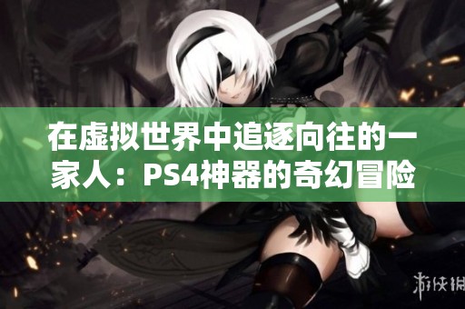 在虚拟世界中追逐向往的一家人：PS4神器的奇幻冒险