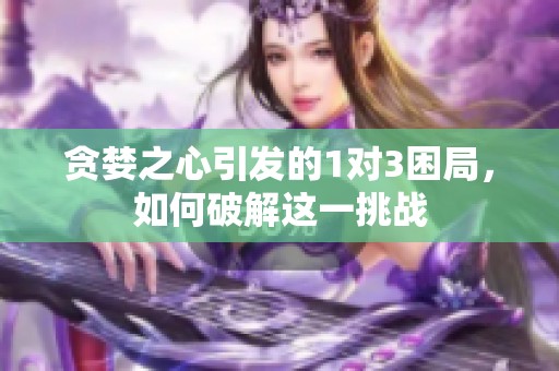 贪婪之心引发的1对3困局，如何破解这一挑战