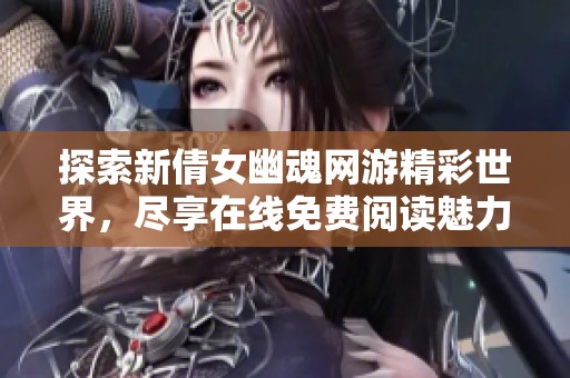 探索新倩女幽魂网游精彩世界，尽享在线免费阅读魅力小说