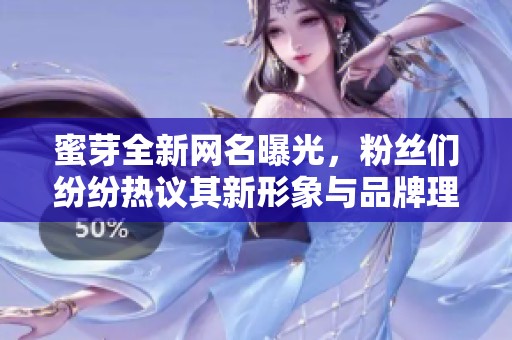 蜜芽全新网名曝光，粉丝们纷纷热议其新形象与品牌理念