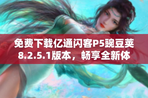 免费下载亿通闪客P5豌豆荚8.2.5.1版本，畅享全新体验