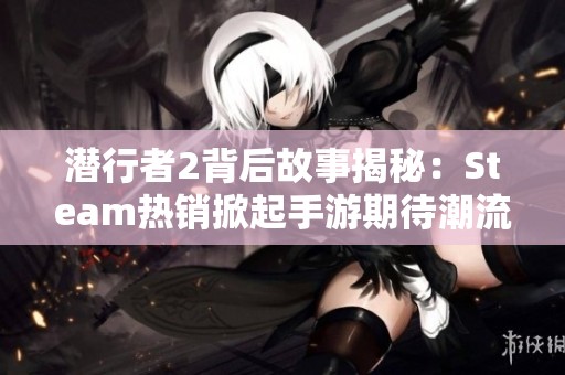 潜行者2背后故事揭秘：Steam热销掀起手游期待潮流