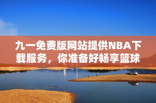 九一免费版网站提供NBA下载服务，你准备好畅享篮球盛宴吗