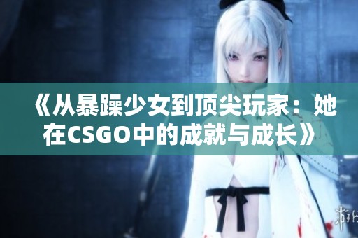 《从暴躁少女到顶尖玩家：她在CSGO中的成就与成长》