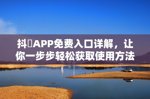 抖抈APP免费入口详解，让你一步步轻松获取使用方法