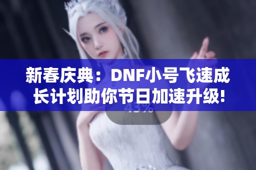 新春庆典：DNF小号飞速成长计划助你节日加速升级!