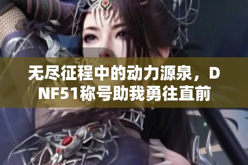 无尽征程中的动力源泉，DNF51称号助我勇往直前