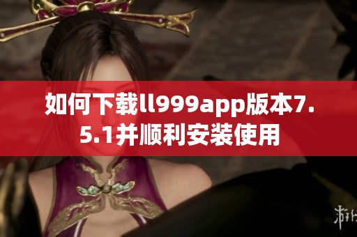 如何下载ll999app版本7.5.1并顺利安装使用