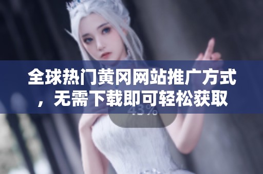 全球热门黄冈网站推广方式，无需下载即可轻松获取