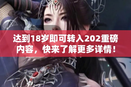 达到18岁即可转入202重磅内容，快来了解更多详情！