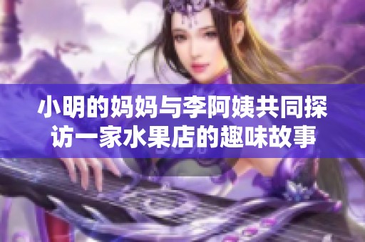 小明的妈妈与李阿姨共同探访一家水果店的趣味故事