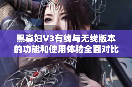 黑寡妇V3有线与无线版本的功能和使用体验全面对比