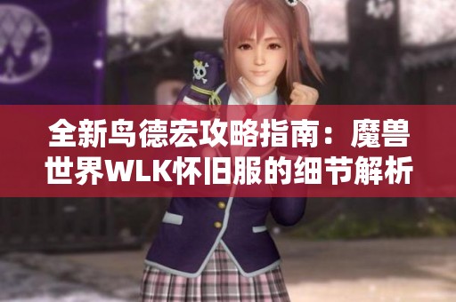 全新鸟德宏攻略指南：魔兽世界WLK怀旧服的细节解析与技巧分享