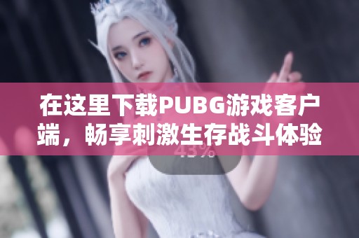 在这里下载PUBG游戏客户端，畅享刺激生存战斗体验