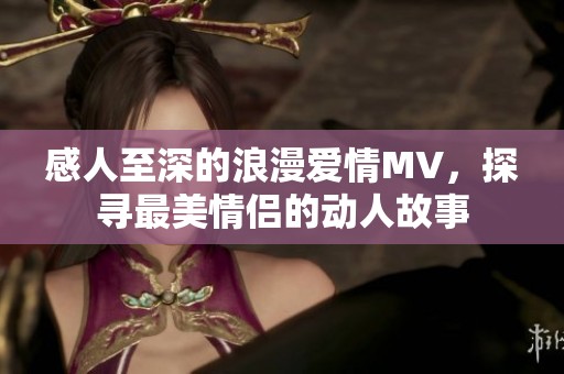 感人至深的浪漫爱情MV，探寻最美情侣的动人故事