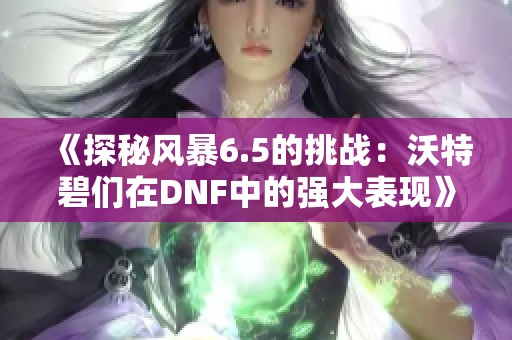 《探秘风暴6.5的挑战：沃特碧们在DNF中的强大表现》