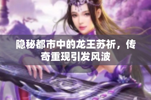 隐秘都市中的龙王苏祈，传奇重现引发风波