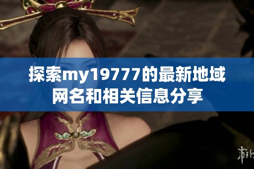 探索my19777的最新地域网名和相关信息分享