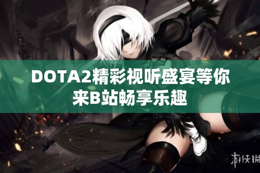 DOTA2精彩视听盛宴等你来B站畅享乐趣