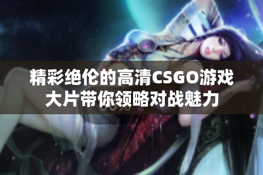 精彩绝伦的高清CSGO游戏大片带你领略对战魅力