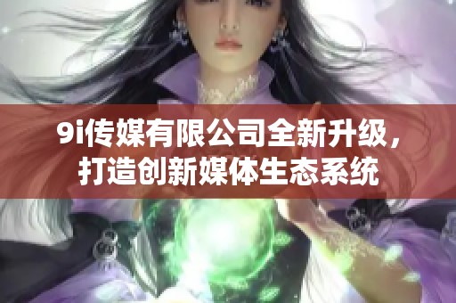 9i传媒有限公司全新升级，打造创新媒体生态系统