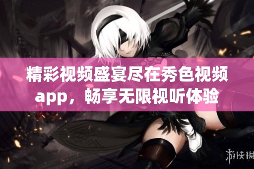 精彩视频盛宴尽在秀色视频app，畅享无限视听体验