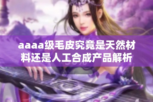 aaaa级毛皮究竟是天然材料还是人工合成产品解析