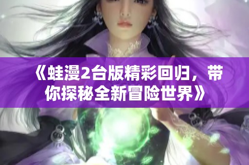 《蛙漫2台版精彩回归，带你探秘全新冒险世界》