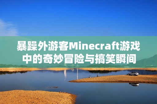 暴躁外游客Minecraft游戏中的奇妙冒险与搞笑瞬间