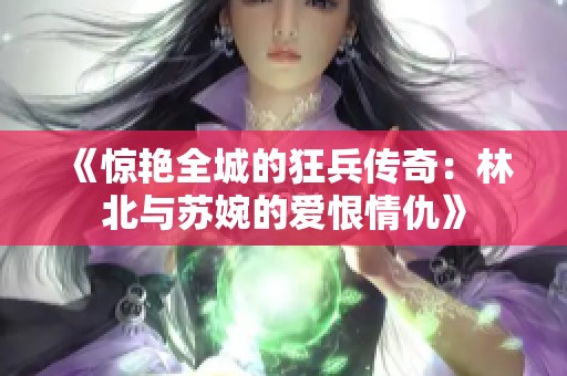 《惊艳全城的狂兵传奇：林北与苏婉的爱恨情仇》