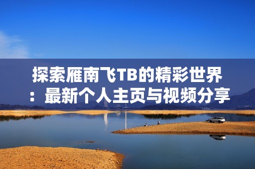 探索雁南飞TB的精彩世界：最新个人主页与视频分享