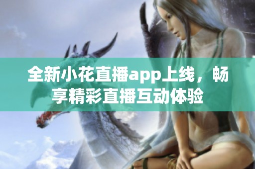 全新小花直播app上线，畅享精彩直播互动体验