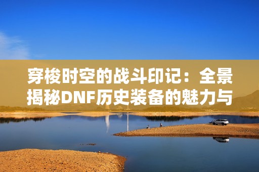 穿梭时空的战斗印记：全景揭秘DNF历史装备的魅力与价值