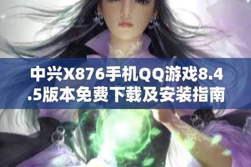 中兴X876手机QQ游戏8.4.5版本免费下载及安装指南