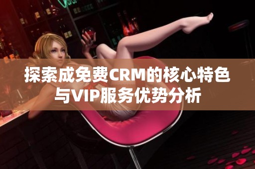 探索成免费CRM的核心特色与VIP服务优势分析