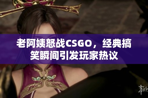 老阿姨怒战CSGO，经典搞笑瞬间引发玩家热议