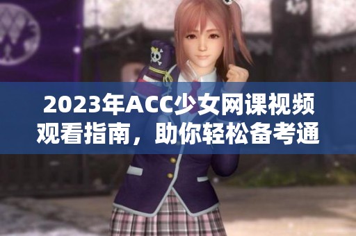 2023年ACC少女网课视频观看指南，助你轻松备考通关