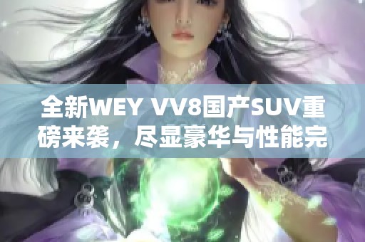 全新WEY VV8国产SUV重磅来袭，尽显豪华与性能完美结合