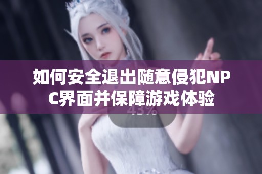 如何安全退出随意侵犯NPC界面并保障游戏体验