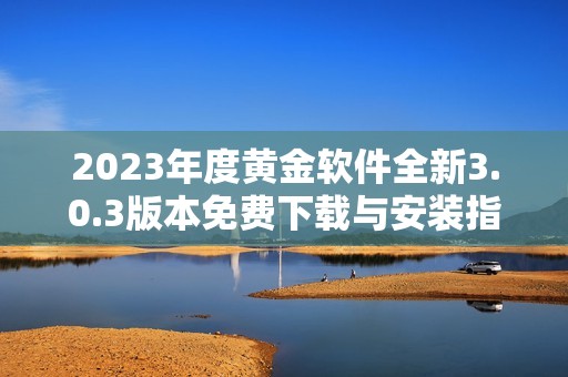 2023年度黄金软件全新3.0.3版本免费下载与安装指南