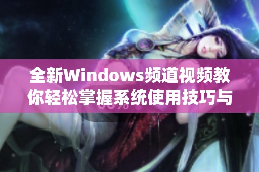 全新Windows频道视频教你轻松掌握系统使用技巧与功能