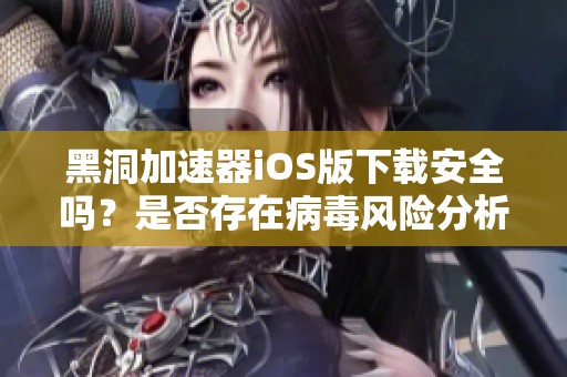 黑洞加速器iOS版下载安全吗？是否存在病毒风险分析