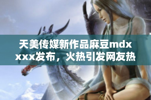 天美传媒新作品麻豆mdxxxx发布，火热引发网友热议