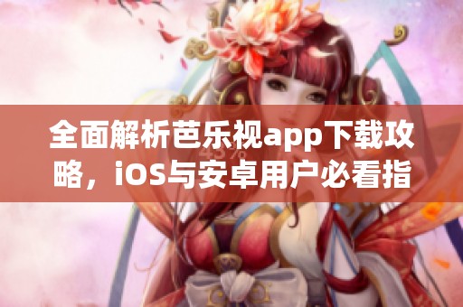 全面解析芭乐视app下载攻略，iOS与安卓用户必看指南